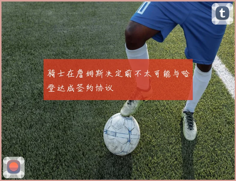 骑士在詹姆斯决定前不太可能与哈登达成签约协议