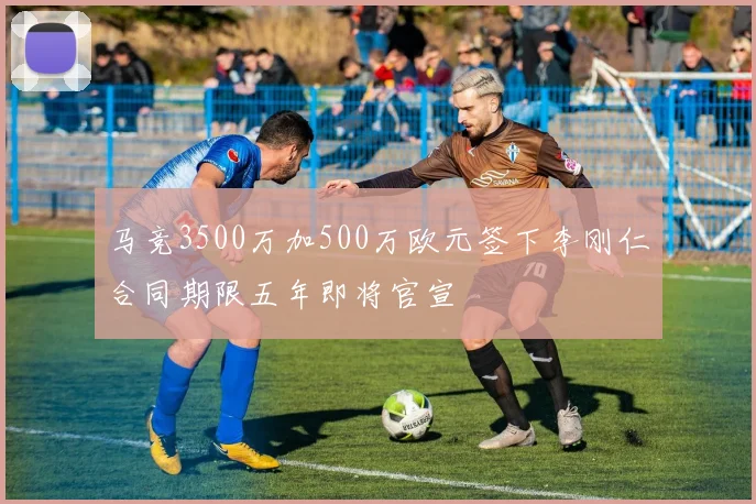 马竞3500万加500万欧元签下李刚仁合同期限五年即将官宣
