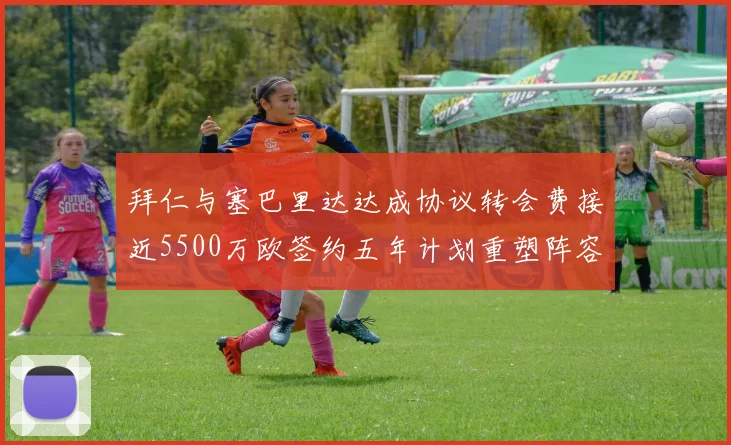 拜仁与塞巴里达达成协议转会费接近5500万欧签约五年计划重塑阵容