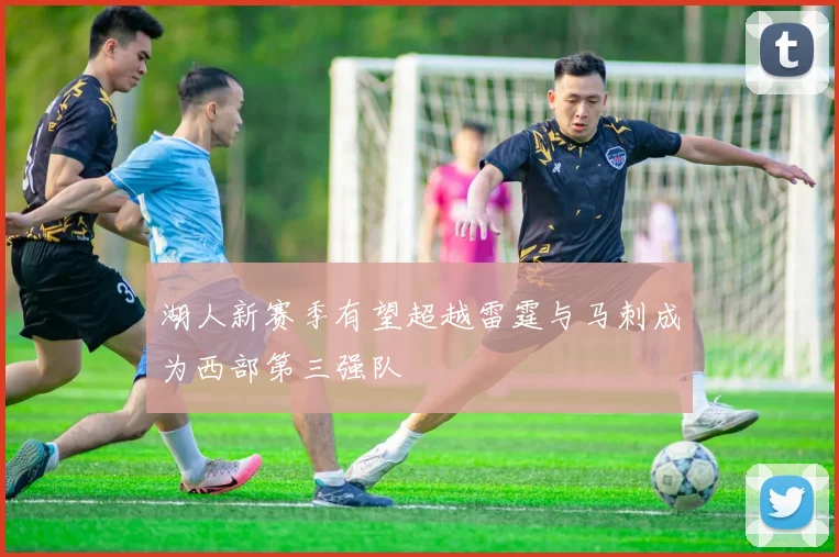湖人新赛季有望超越雷霆与马刺成为西部第三强队