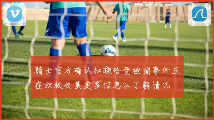 骑士官方确认知晓哈登被捕事件正在积极收集更多信息以了解情况