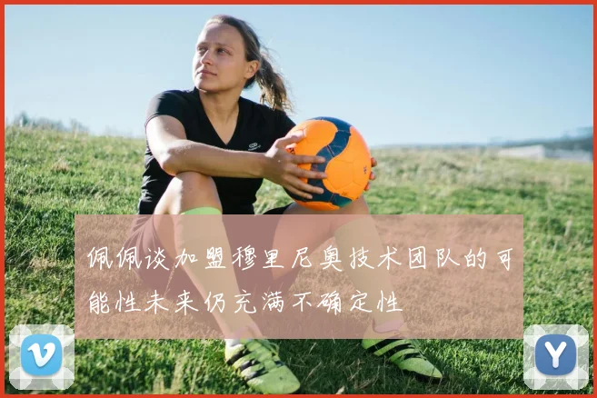 佩佩谈加盟穆里尼奥技术团队的可能性未来仍充满不确定性