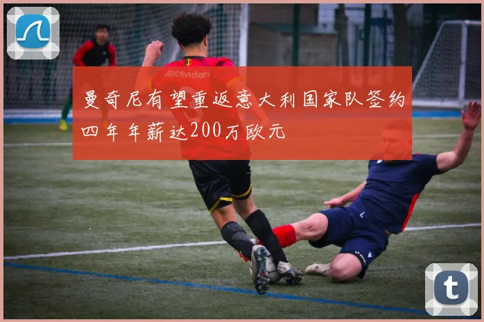 曼奇尼有望重返意大利国家队签约四年年薪达200万欧元