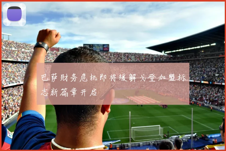 巴萨财务危机即将缓解戈登加盟标志新篇章开启