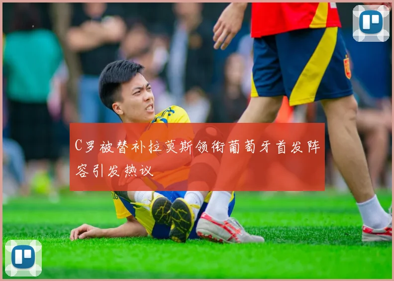 C罗被替补拉莫斯领衔葡萄牙首发阵容引发热议