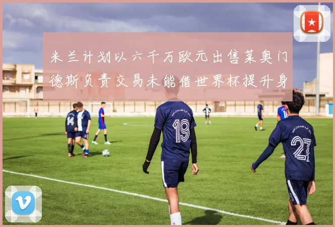 米兰计划以六千万欧元出售莱奥门德斯负责交易未能借世界杯提升身价